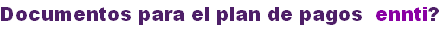 Documentos para el plan de pagos  ennti?
