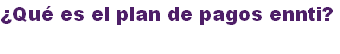 ¿Qué es el plan de pagos ennti?
